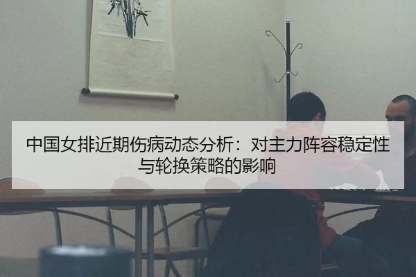中国女排近期伤病动态分析：对主力阵容稳定性与轮换策略的影响