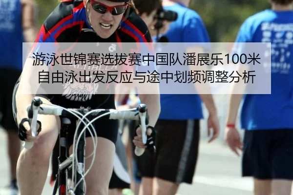 游泳世锦赛选拔赛中国队潘展乐100米自由泳出发反应与途中划频调整分析