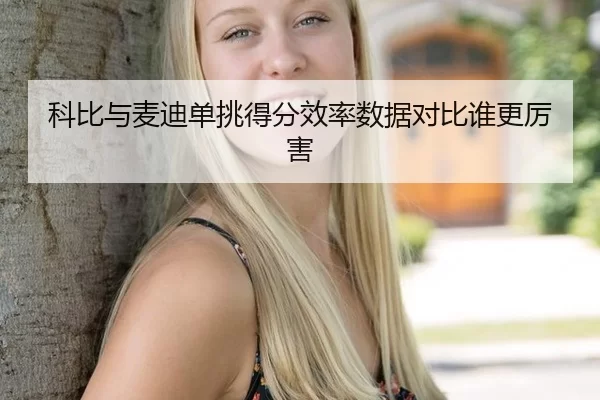 科比与麦迪单挑得分效率数据对比谁更厉害