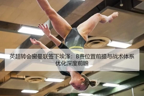 英超转会窗曼联签下埃泽：B费位置前提与战术体系优化深度前瞻